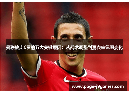 曼联放走C罗的五大关键原因:从战术调整到更衣室氛围变化 曼联放走C罗的五大关键原因:从战术调整到更衣室氛围变化