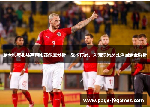 意大利与北马其顿比赛深度分析：战术布局、关键球员及胜负因素全解析
