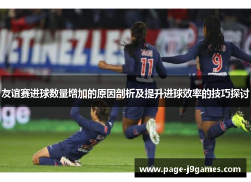 友谊赛进球数量增加的原因剖析及提升进球效率的技巧探讨