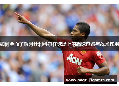 如何全面了解阿什利科尔在球场上的踢球位置与战术作用