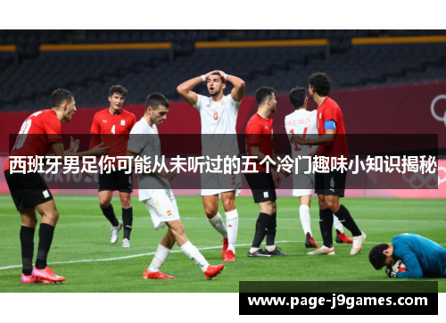 西班牙男足你可能从未听过的五个冷门趣味小知识揭秘