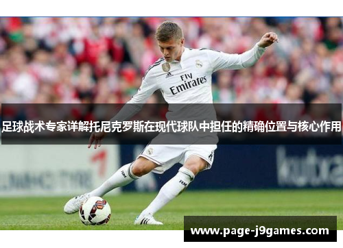 足球战术专家详解托尼克罗斯在现代球队中担任的精确位置与核心作用 足球战术专家详解托尼克罗斯在现代球队中担任的精确位置与核心作用