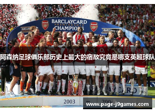 阿森纳足球俱乐部历史上最大的宿敌究竟是哪支英超球队 阿森纳足球俱乐部历史上最大的宿敌究竟是哪支英超球队