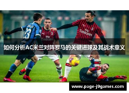 如何分析AC米兰对阵罗马的关键进球及其战术意义 如何分析AC米兰对阵罗马的关键进球及其战术意义