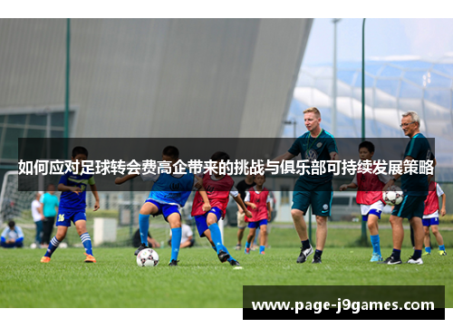 如何应对足球转会费高企带来的挑战与俱乐部可持续发展策略