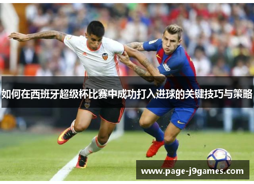 如何在西班牙超级杯比赛中成功打入进球的关键技巧与策略 如何在西班牙超级杯比赛中成功打入进球的关键技巧与策略