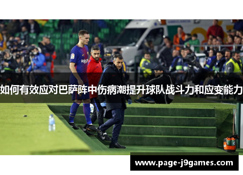 如何有效应对巴萨阵中伤病潮提升球队战斗力和应变能力 如何有效应对巴萨阵中伤病潮提升球队战斗力和应变能力