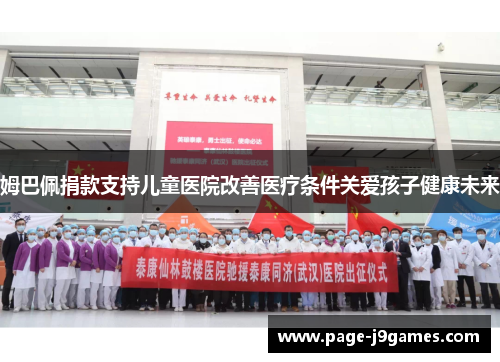 姆巴佩捐款支持儿童医院改善医疗条件关爱孩子健康未来