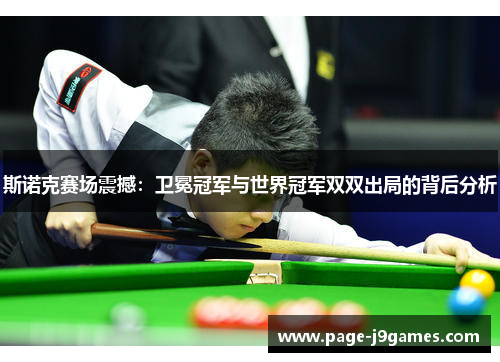 斯诺克赛场震撼：卫冕冠军与世界冠军双双出局的背后分析