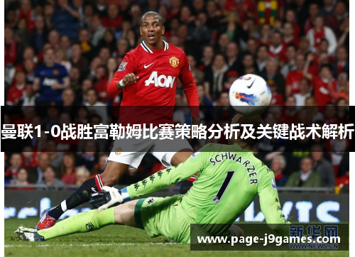 曼联1-0战胜富勒姆比赛策略分析及关键战术解析 曼联1-0战胜富勒姆比赛策略分析及关键战术解析