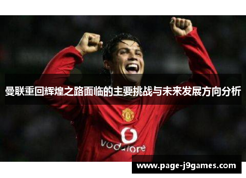 曼联重回辉煌之路面临的主要挑战与未来发展方向分析 曼联重回辉煌之路面临的主要挑战与未来发展方向分析