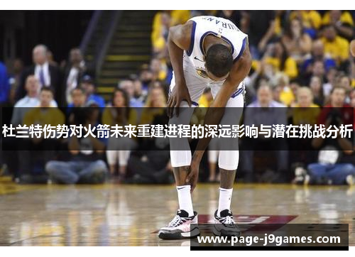 杜兰特伤势对火箭未来重建进程的深远影响与潜在挑战分析