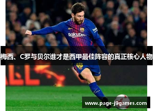 梅西、C罗与贝尔谁才是西甲最佳阵容的真正核心人物 梅西、C罗与贝尔谁才是西甲最佳阵容的真正核心人物