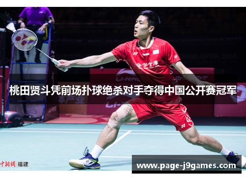 桃田贤斗凭前场扑球绝杀对手夺得中国公开赛冠军 桃田贤斗凭前场扑球绝杀对手夺得中国公开赛冠军