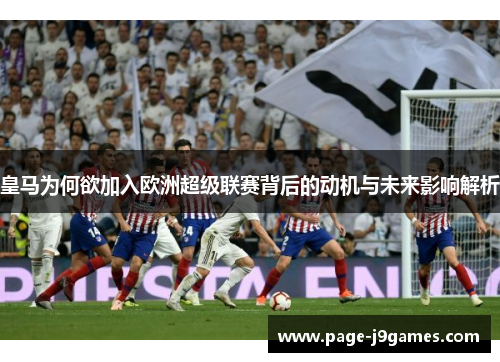 皇马为何欲加入欧洲超级联赛背后的动机与未来影响解析