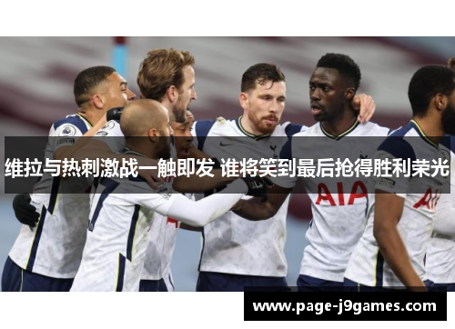 维拉与热刺激战一触即发 谁将笑到最后抢得胜利荣光