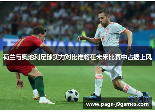 荷兰与奥地利足球实力对比谁将在未来比赛中占据上风 荷兰与奥地利足球实力对比谁将在未来比赛中占据上风