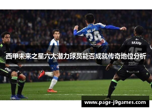 西甲未来之星六大潜力球员能否成就传奇地位分析 西甲未来之星六大潜力球员能否成就传奇地位分析