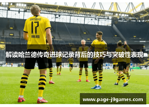 解读哈兰德传奇进球记录背后的技巧与突破性表现