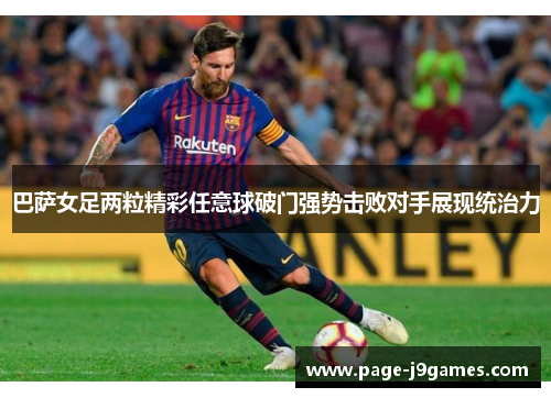 巴萨女足两粒精彩任意球破门强势击败对手展现统治力