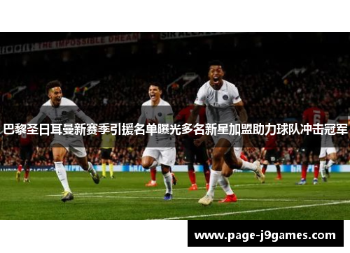 巴黎圣日耳曼新赛季引援名单曝光多名新星加盟助力球队冲击冠军