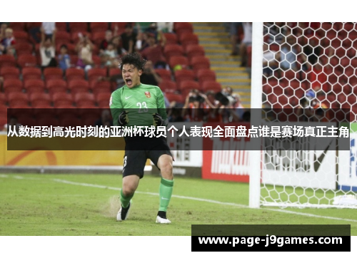从数据到高光时刻的亚洲杯球员个人表现全面盘点谁是赛场真正主角