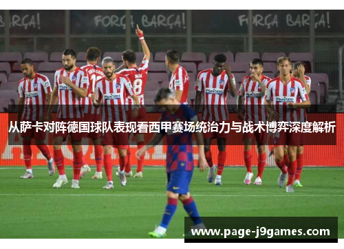 从萨卡对阵德国球队表现看西甲赛场统治力与战术博弈深度解析