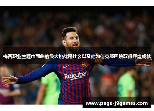 梅西职业生涯中面临的最大挑战是什么以及他如何克服困境取得辉煌成就