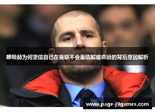 滕哈赫为何坚信自己在曼联不会面临解雇命运的背后原因解析