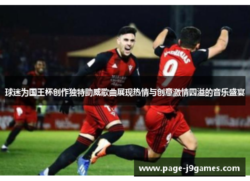 球迷为国王杯创作独特助威歌曲展现热情与创意激情四溢的音乐盛宴