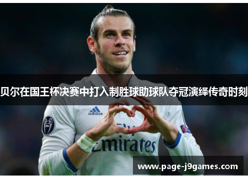 贝尔在国王杯决赛中打入制胜球助球队夺冠演绎传奇时刻 贝尔在国王杯决赛中打入制胜球助球队夺冠演绎传奇时刻